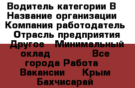 Водитель категории В › Название организации ­ Компания-работодатель › Отрасль предприятия ­ Другое › Минимальный оклад ­ 23 000 - Все города Работа » Вакансии   . Крым,Бахчисарай